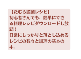 たむら謹製レシピ 初心者さんでも 簡単にでき る料理レシピダウンロードし放題 日常にしっかりと落とし込めるレシピの数々と調理の基本の キ